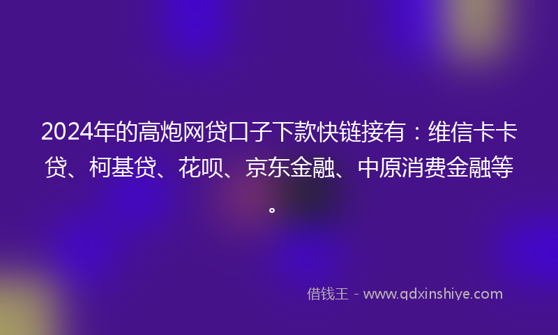 2024年的高炮网贷口子下款快链接有：维信卡卡贷、柯基贷、花呗、京东金融、中原消费金融等。