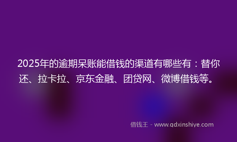 2025年的逾期呆账能借钱的渠道有哪些有：替你还、拉卡拉、京东金融、团贷网、微博借钱等。