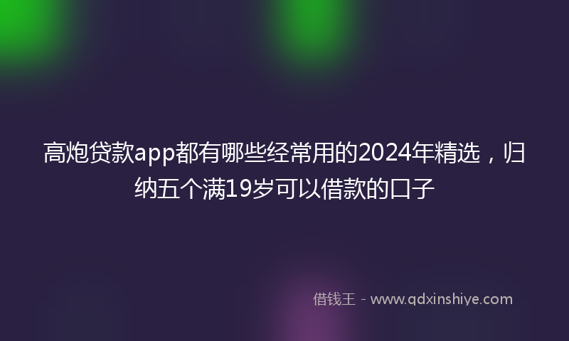 高炮贷款app都有哪些经常用的2024年精选，归纳五个满19岁可以借款的口子
