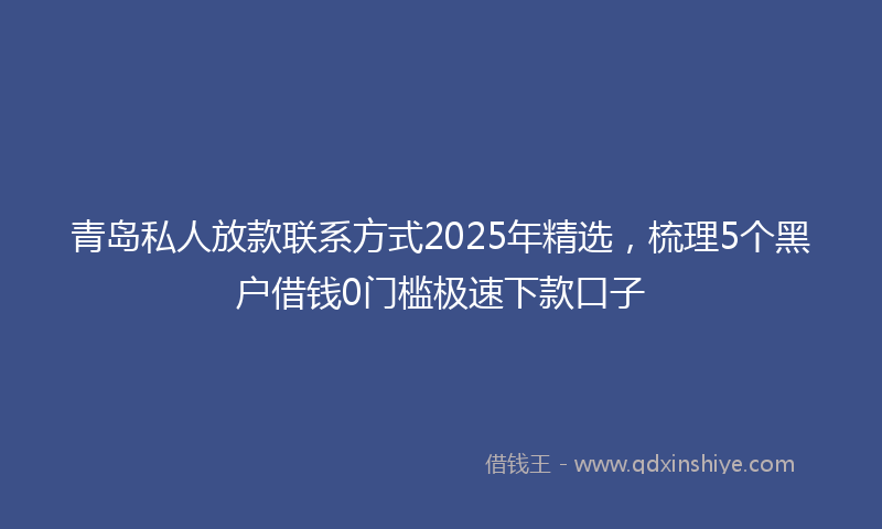 青岛私人放款联系方式2025年精选，梳理5个黑户借钱0门槛极速下款口子