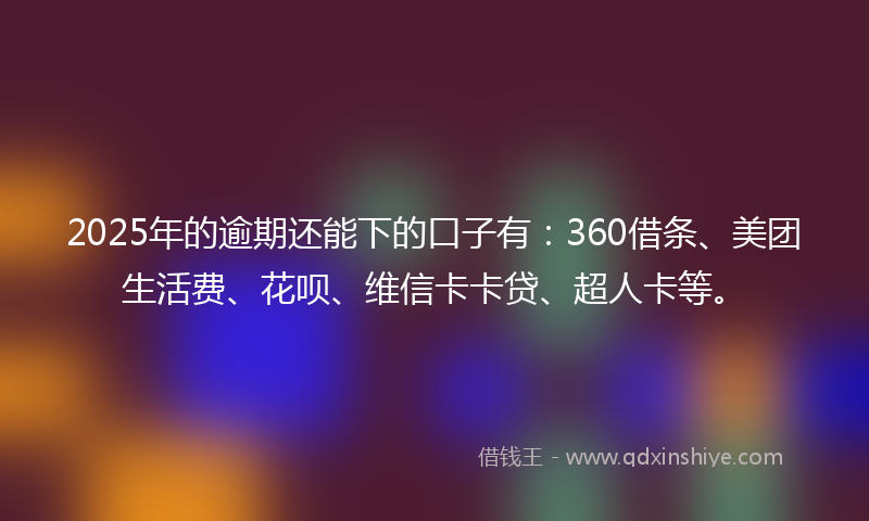 2025年的逾期还能下的口子有：360借条、美团生活费、花呗、维信卡卡贷、超人卡等。