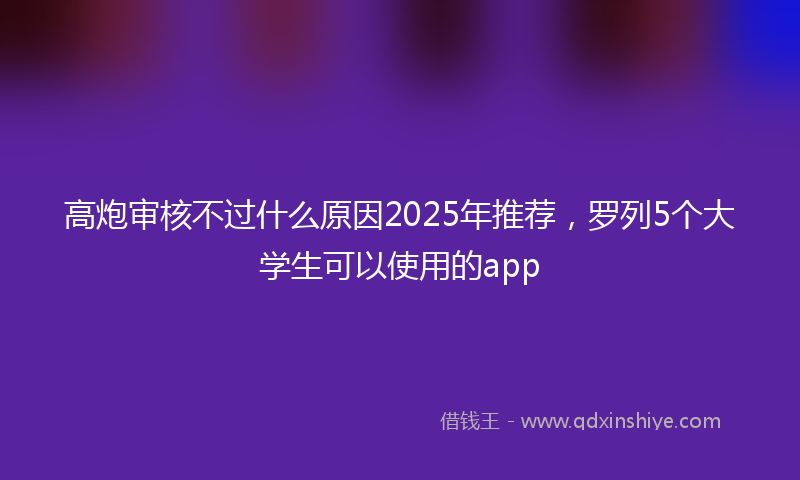 高炮审核不过什么原因2025年推荐，罗列5个大学生可以使用的app