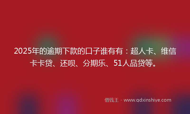 2025年的逾期下款的口子谁有有：超人卡、维信卡卡贷、还呗、分期乐、51人品贷等。