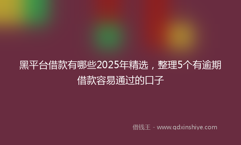 黑平台借款有哪些2025年精选，整理5个有逾期借款容易通过的口子