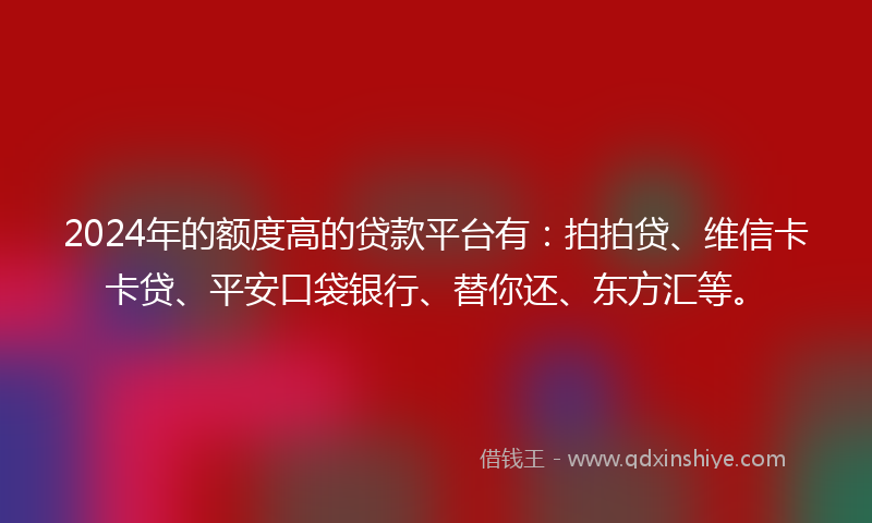 2024年的额度高的贷款平台有：拍拍贷、维信卡卡贷、平安口袋银行、替你还、东方汇等。