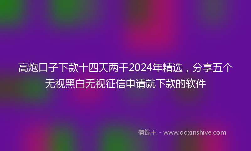 高炮口子下款十四天两千2024年精选，分享五个无视黑白无视征信申请就下款的软件