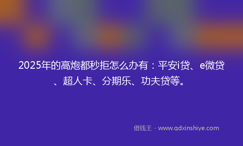 2025年的高炮都秒拒怎么办有：平安i贷、e微贷、超人卡、分期乐、功夫贷等。