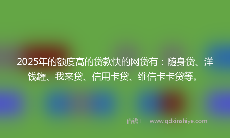 2025年的额度高的贷款快的网贷有：随身贷、洋钱罐、我来贷、信用卡贷、维信卡卡贷等。