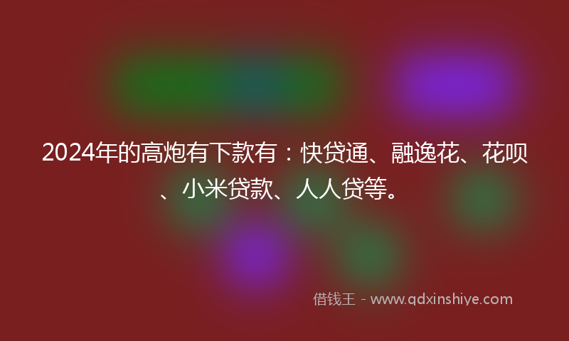 2024年的高炮有下款有：快贷通、融逸花、花呗、小米贷款、人人贷等。