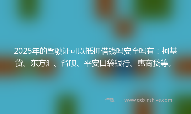 2025年的驾驶证可以抵押借钱吗安全吗有：柯基贷、东方汇、省呗、平安口袋银行、惠商贷等。