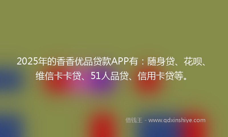2025年的香香优品贷款APP有：随身贷、花呗、维信卡卡贷、51人品贷、信用卡贷等。