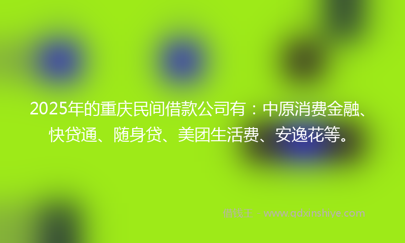 2025年的重庆民间借款公司有：中原消费金融、快贷通、随身贷、美团生活费、安逸花等。