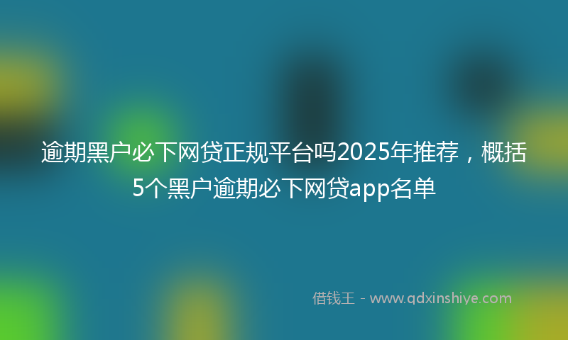 逾期黑户必下网贷正规平台吗2025年推荐，概括5个黑户逾期必下网贷app名单