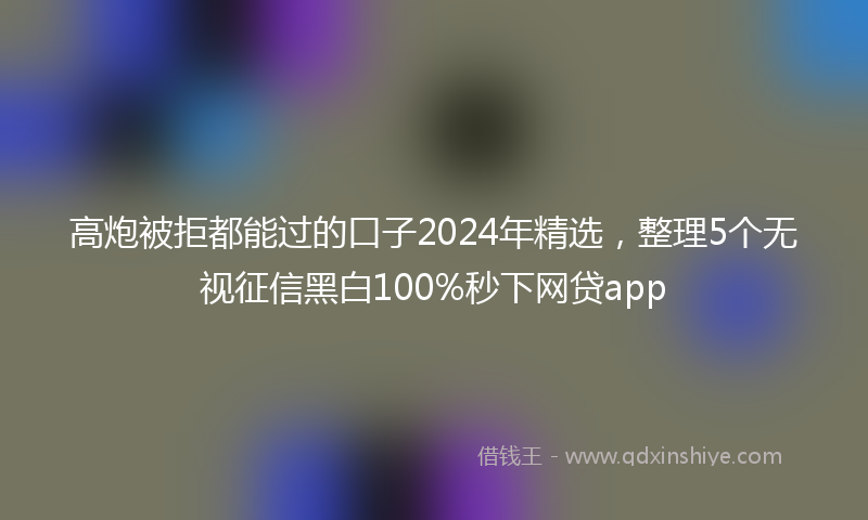 高炮被拒都能过的口子2024年精选，整理5个无视征信黑白100%秒下网贷app