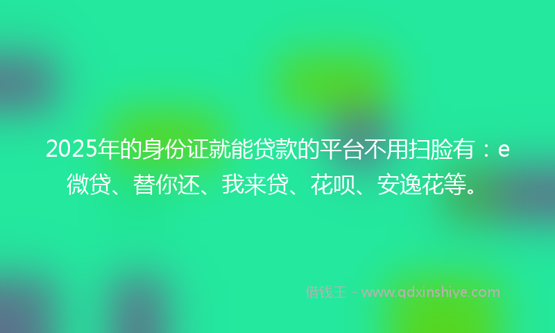 2025年的身份证就能贷款的平台不用扫脸有：e微贷、替你还、我来贷、花呗、安逸花等。