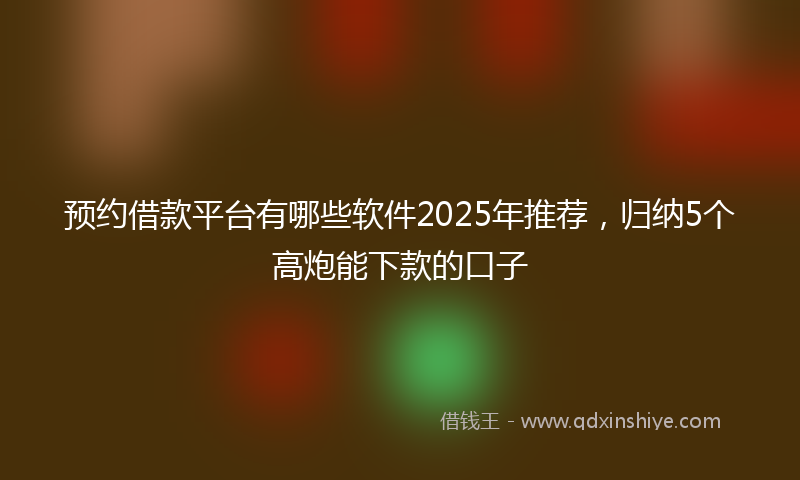 预约借款平台有哪些软件2025年推荐，归纳5个高炮能下款的口子