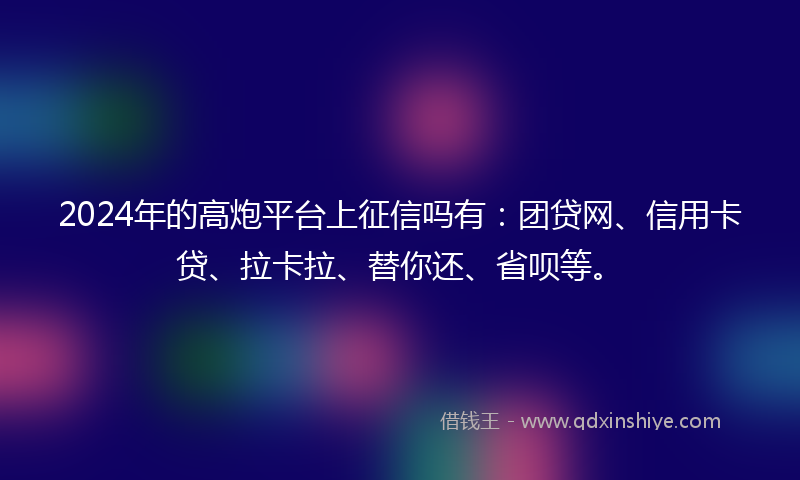 2024年的高炮平台上征信吗有：团贷网、信用卡贷、拉卡拉、替你还、省呗等。