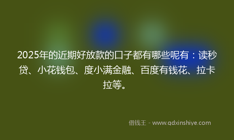 2025年的近期好放款的口子都有哪些呢有：读秒贷、小花钱包、度小满金融、百度有钱花、拉卡拉等。