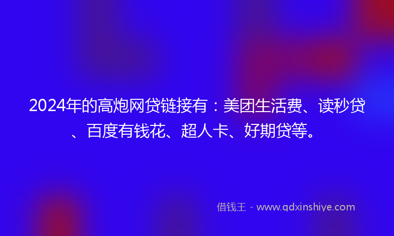 2024年的高炮网贷链接有：美团生活费、读秒贷、百度有钱花、超人卡、好期贷等。