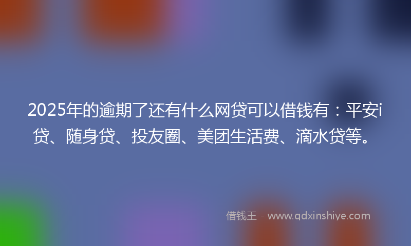 2025年的逾期了还有什么网贷可以借钱有：平安i贷、随身贷、投友圈、美团生活费、滴水贷等。