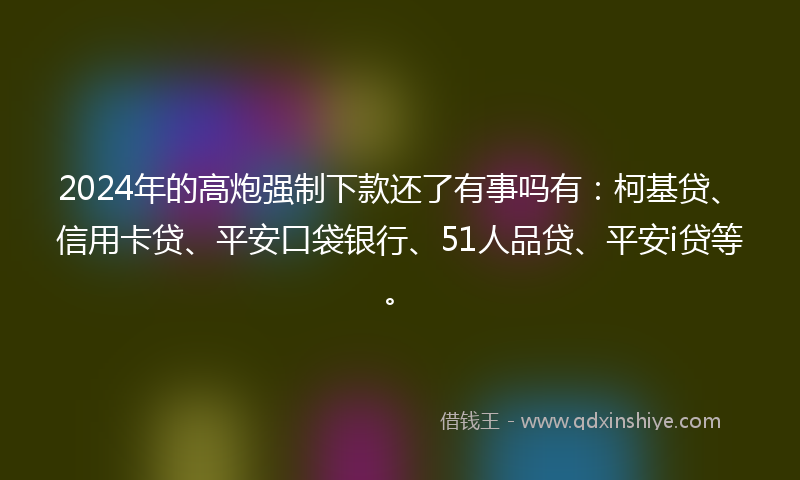 2024年的高炮强制下款还了有事吗有：柯基贷、信用卡贷、平安口袋银行、51人品贷、平安i贷等。