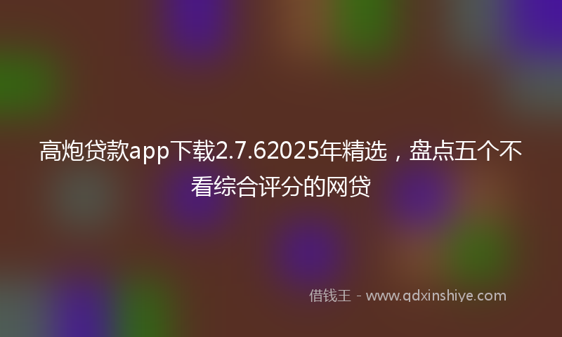 高炮贷款app下载2.7.62025年精选，盘点五个不看综合评分的网贷