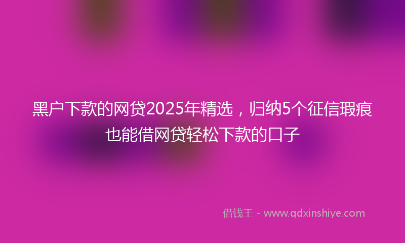 黑户下款的网贷2025年精选，归纳5个征信瑕疵也能借网贷轻松下款的口子