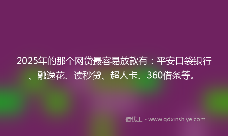2025年的那个网贷最容易放款有：平安口袋银行、融逸花、读秒贷、超人卡、360借条等。