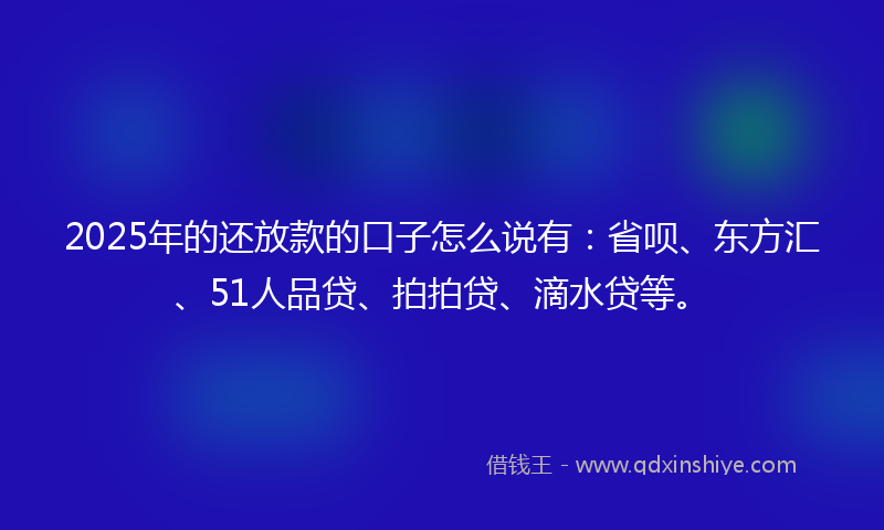 2025年的还放款的口子怎么说有：省呗、东方汇、51人品贷、拍拍贷、滴水贷等。