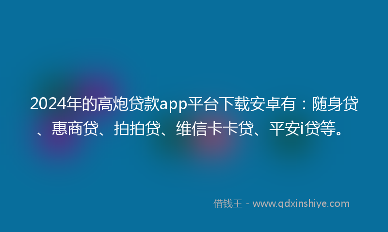 2024年的高炮贷款app平台下载安卓有：随身贷、惠商贷、拍拍贷、维信卡卡贷、平安i贷等。