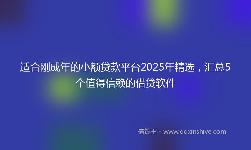 适合刚成年的小额贷款平台2025年精选，汇总5个值得信赖的借贷软件