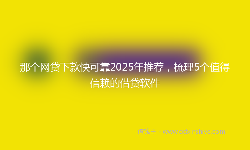 那个网贷下款快可靠2025年推荐，梳理5个值得信赖的借贷软件