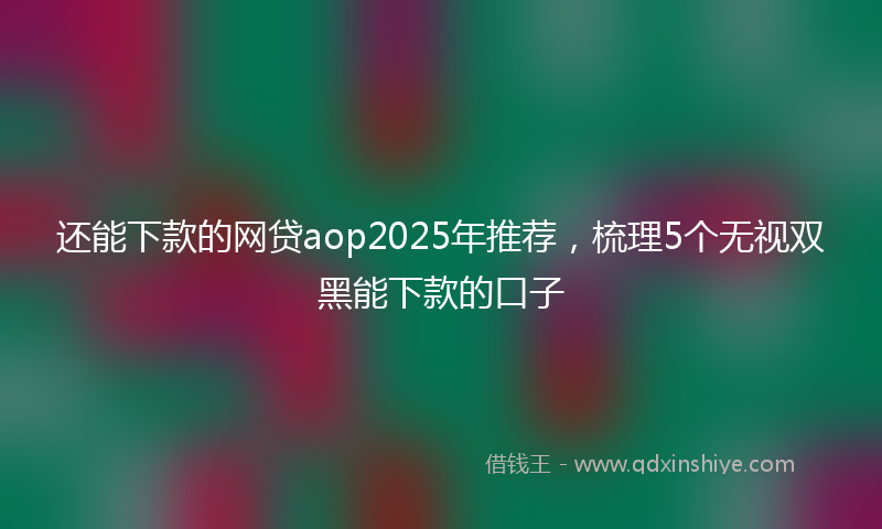 还能下款的网贷aop2025年推荐，梳理5个无视双黑能下款的口子