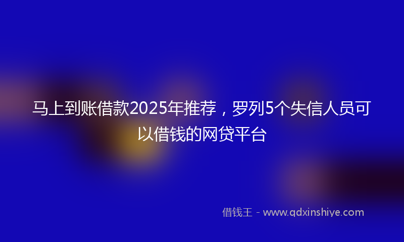 马上到账借款2025年推荐，罗列5个失信人员可以借钱的网贷平台