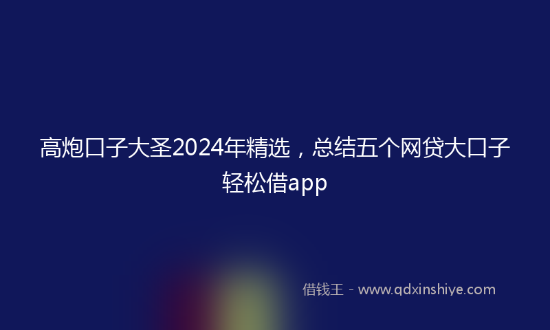高炮口子大圣2024年精选，总结五个网贷大口子轻松借app