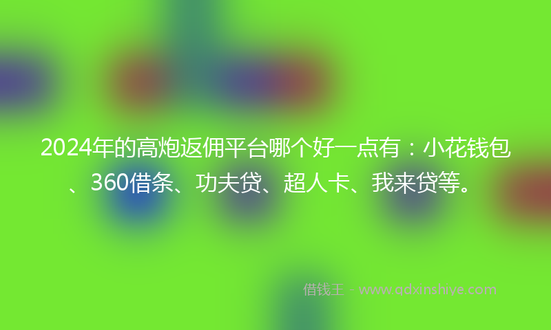 2024年的高炮返佣平台哪个好一点有：小花钱包、360借条、功夫贷、超人卡、我来贷等。