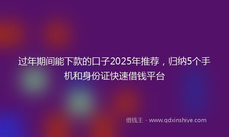 过年期间能下款的口子2025年推荐，归纳5个手机和身份证快速借钱平台