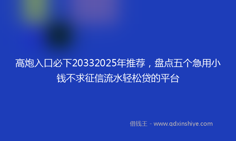 高炮入口必下20332025年推荐，盘点五个急用小钱不求征信流水轻松贷的平台