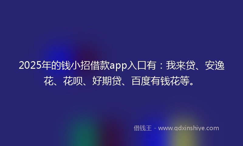 2025年的钱小招借款app入口有：我来贷、安逸花、花呗、好期贷、百度有钱花等。