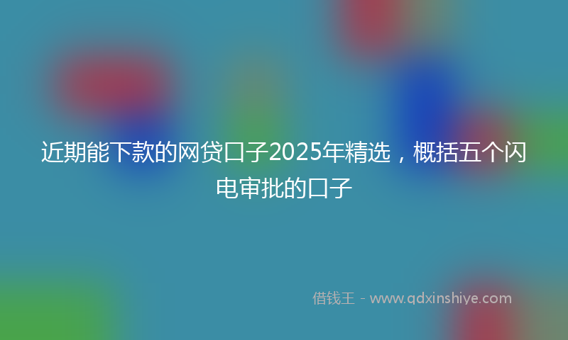 近期能下款的网贷口子2025年精选，概括五个闪电审批的口子