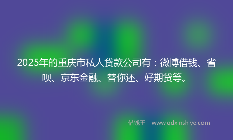 2025年的重庆市私人贷款公司有：微博借钱、省呗、京东金融、替你还、好期贷等。