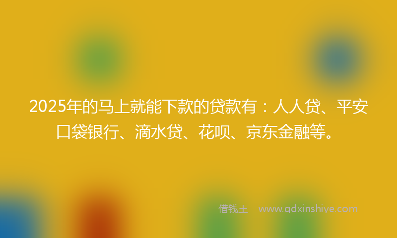 2025年的马上就能下款的贷款有：人人贷、平安口袋银行、滴水贷、花呗、京东金融等。