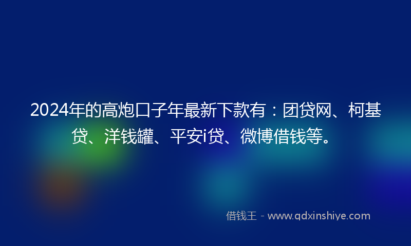 2024年的高炮口子年最新下款有：团贷网、柯基贷、洋钱罐、平安i贷、微博借钱等。