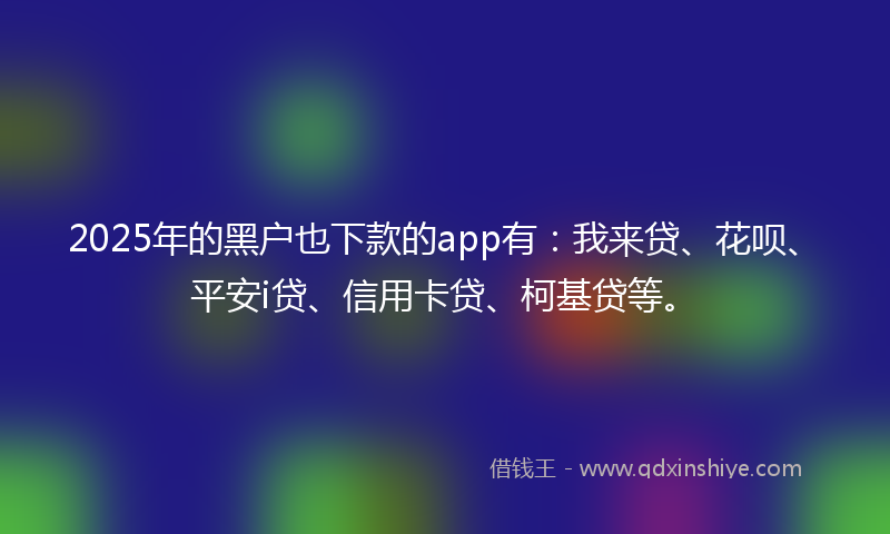 2025年的黑户也下款的app有：我来贷、花呗、平安i贷、信用卡贷、柯基贷等。