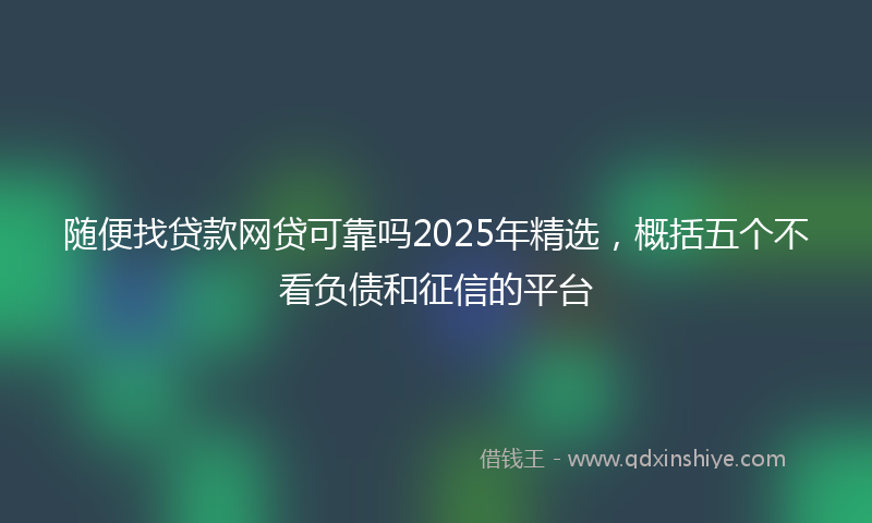随便找贷款网贷可靠吗2025年精选，概括五个不看负债和征信的平台