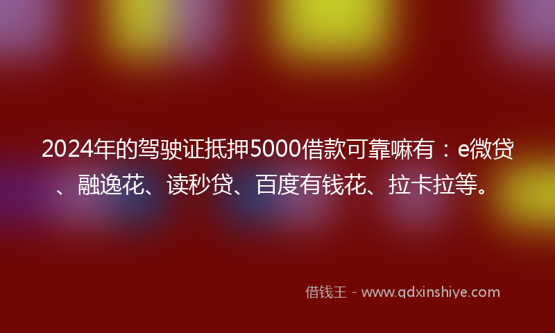 2024年的驾驶证抵押5000借款可靠嘛有：e微贷、融逸花、读秒贷、百度有钱花、拉卡拉等。