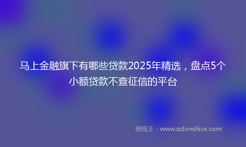 马上金融旗下有哪些贷款2025年精选，盘点5个小额贷款不查征信的平台
