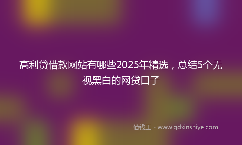 高利贷借款网站有哪些2025年精选，总结5个无视黑白的网贷口子