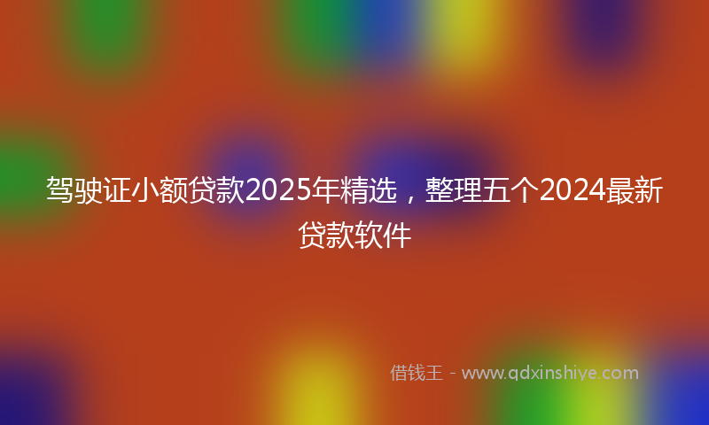 驾驶证小额贷款2025年精选，整理五个2024最新贷款软件