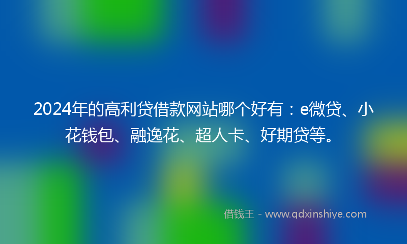 2024年的高利贷借款网站哪个好有:e微贷、小花钱包、融逸花、超人卡、好期贷等。